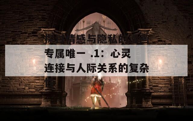 探讨情感与隐私的漫画专属唯一 .1：心灵连接与人际关系的复杂性