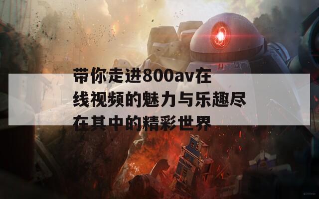 带你走进800av在线视频的魅力与乐趣尽在其中的精彩世界
