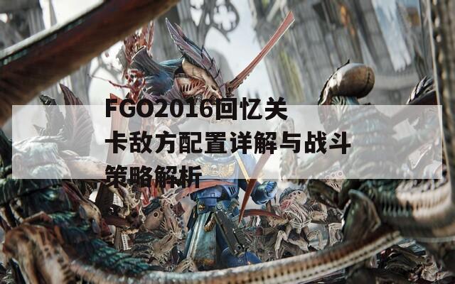 FGO2016回忆关卡敌方配置详解与战斗策略解析