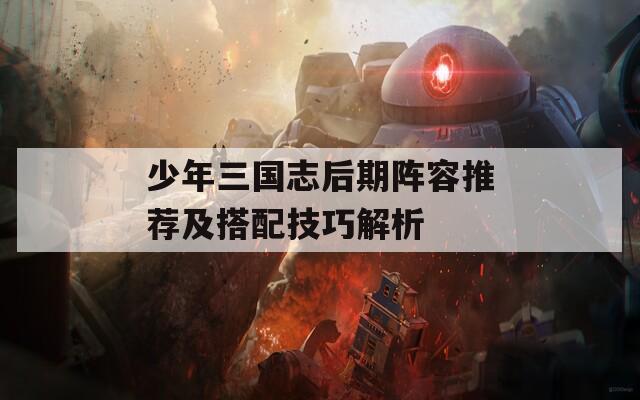 少年三国志后期阵容推荐及搭配技巧解析