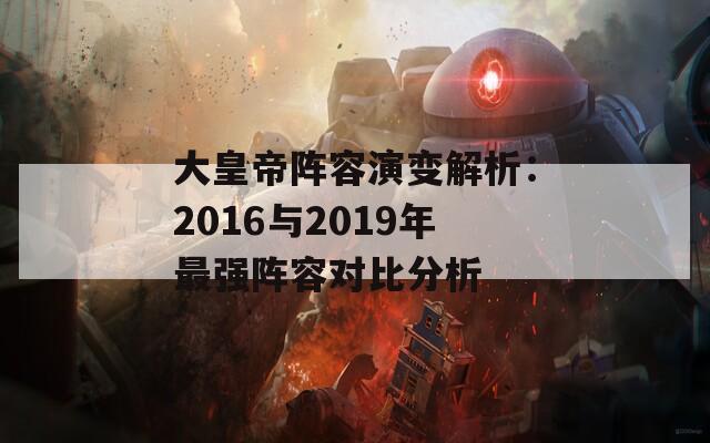 大皇帝阵容演变解析：2016与2019年最强阵容对比分析