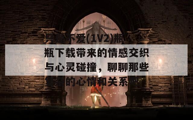 只是不爱(1V2)瓶瓶下载带来的情感交织与心灵碰撞，聊聊那些复杂的心情和关系吧