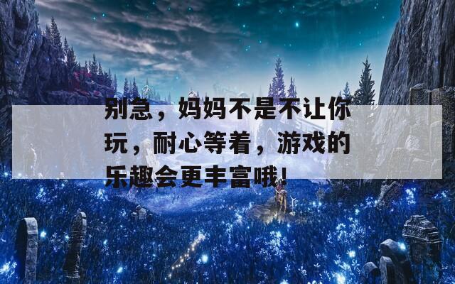 别急，妈妈不是不让你玩，耐心等着，游戏的乐趣会更丰富哦！