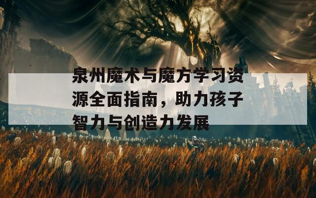 泉州魔术与魔方学习资源全面指南，助力孩子智力与创造力发展