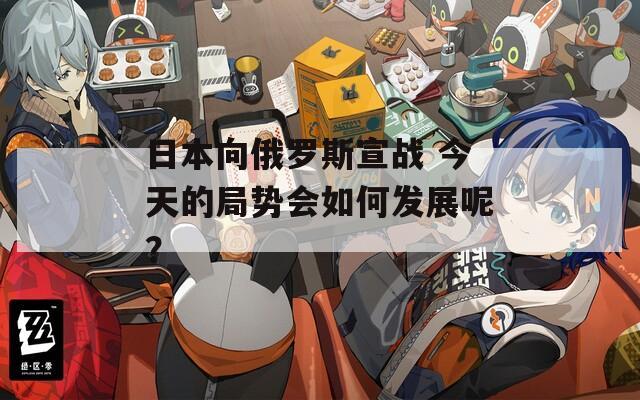 日本向俄罗斯宣战 今天的局势会如何发展呢？