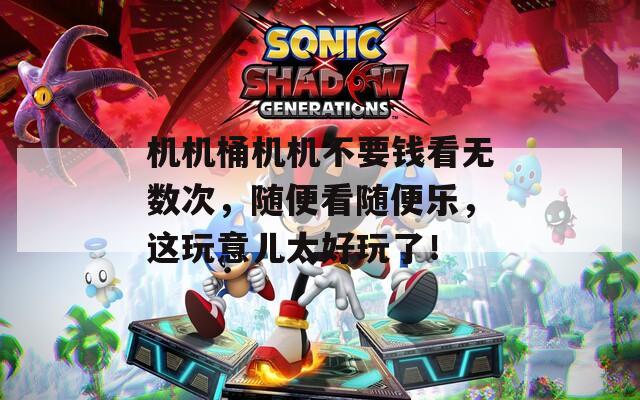 机机桶机机不要钱看无数次，随便看随便乐，这玩意儿太好玩了！