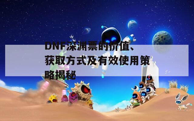 DNF深渊票的价值、获取方式及有效使用策略揭秘