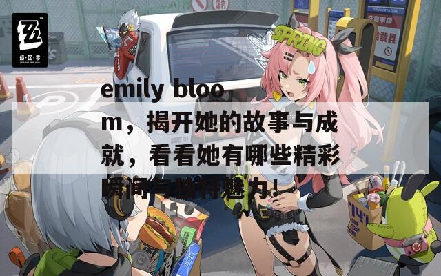 emily bloom，揭开她的故事与成就，看看她有哪些精彩瞬间与独特魅力！