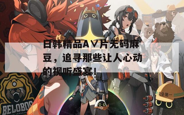 日韩精品A∨片无码麻豆，追寻那些让人心动的视听盛宴！