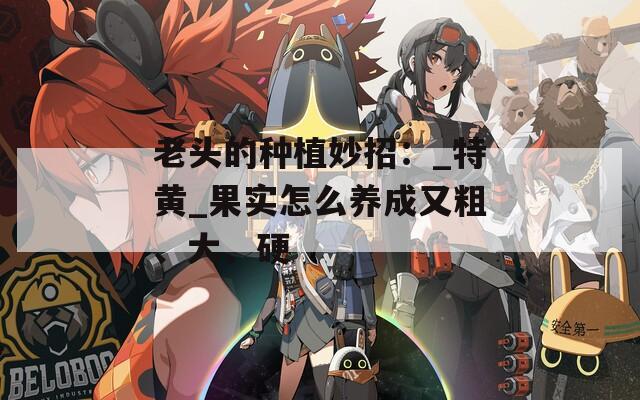 老头的种植妙招：_特黄_果实怎么养成又粗、大、硬