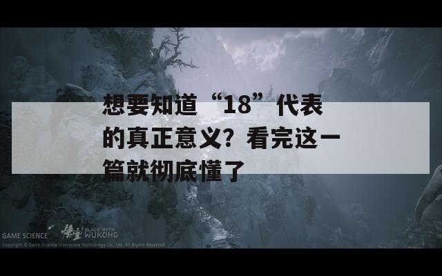 想要知道“18”代表的真正意义？看完这一篇就彻底懂了