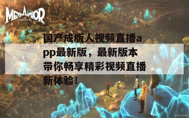 国产成版人视频直播app最新版，最新版本带你畅享精彩视频直播新体验！