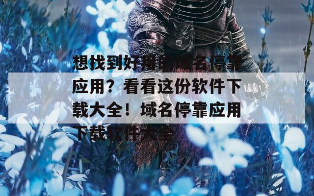 想找到好用的域名停靠应用？看看这份软件下载大全！域名停靠应用下载软件大全