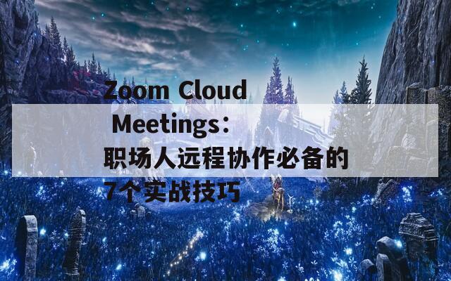 Zoom Cloud Meetings：职场人远程协作必备的7个实战技巧