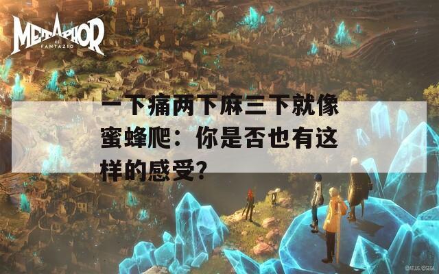 一下痛两下麻三下就像蜜蜂爬：你是否也有这样的感受？