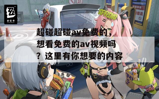 超碰超碰av免费的，想看免费的av视频吗？这里有你想要的内容！
