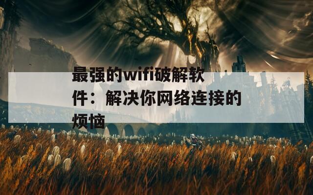 最强的wifi破解软件：解决你网络连接的烦恼