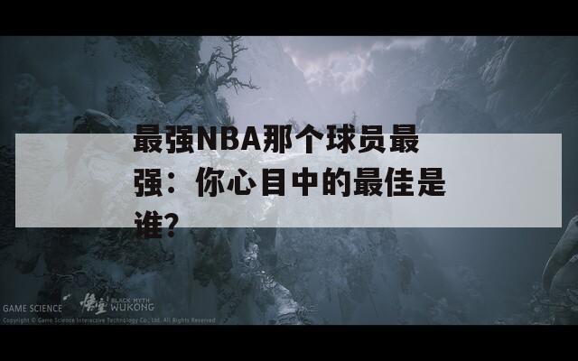 最强NBA那个球员最强：你心目中的最佳是谁？