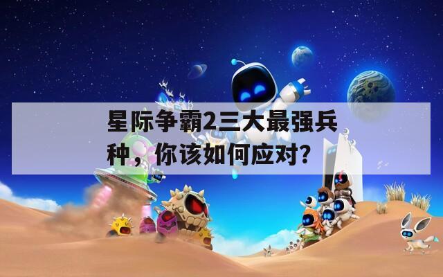 星际争霸2三大最强兵种，你该如何应对？