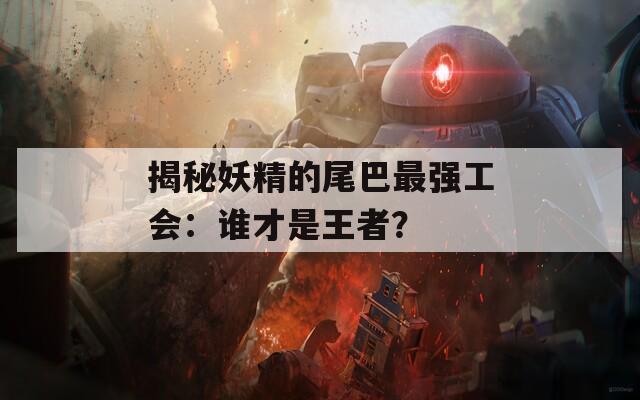 揭秘妖精的尾巴最强工会：谁才是王者？