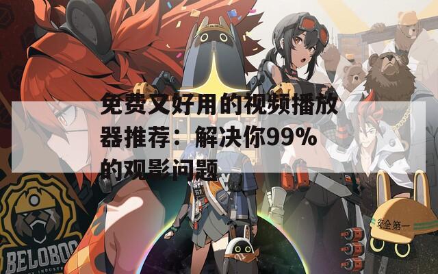 免费又好用的视频播放器推荐：解决你99%的观影问题