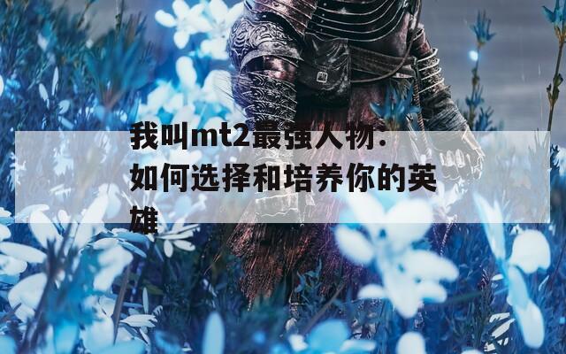 我叫mt2最强人物：如何选择和培养你的英雄