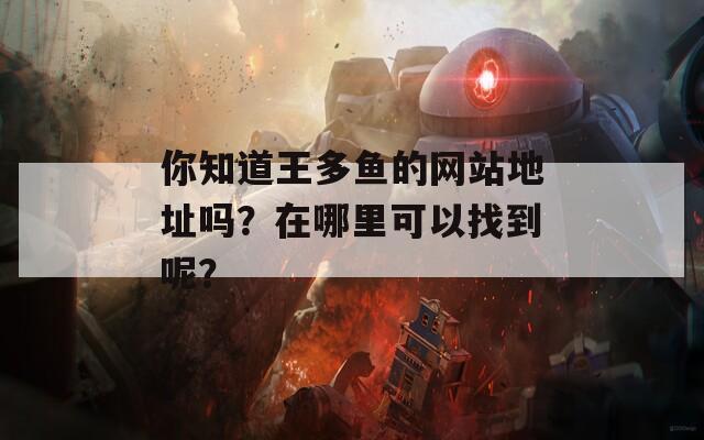 你知道王多鱼的网站地址吗？在哪里可以找到呢？