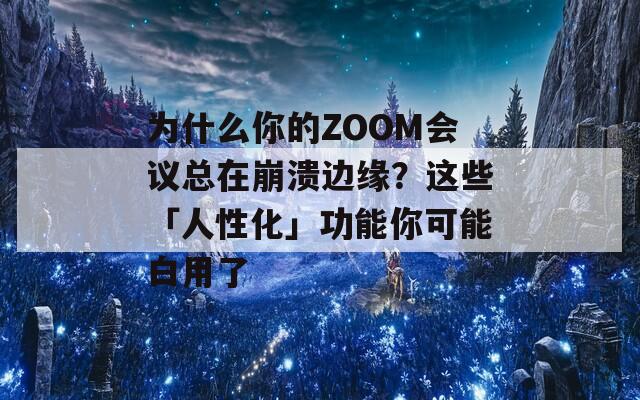 为什么你的ZOOM会议总在崩溃边缘？这些「人性化」功能你可能白用了