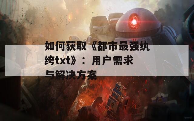 如何获取《都市最强纨绔txt》：用户需求与解决方案