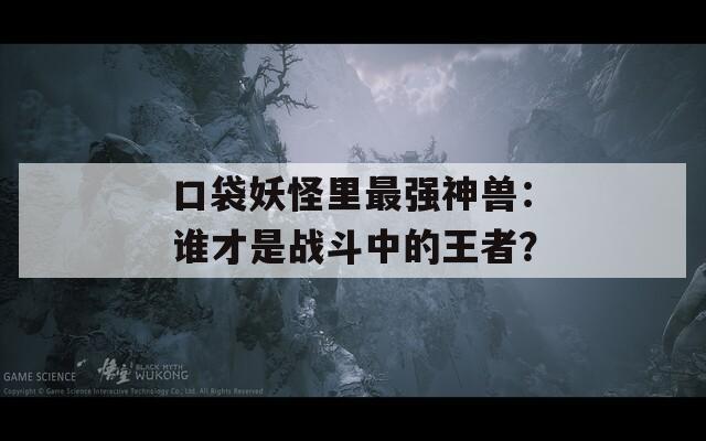 口袋妖怪里最强神兽：谁才是战斗中的王者？