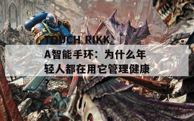 TOUCH RIKKA智能手环：为什么年轻人都在用它管理健康？