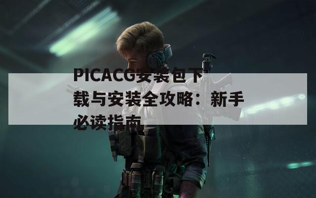 PICACG安装包下载与安装全攻略：新手必读指南