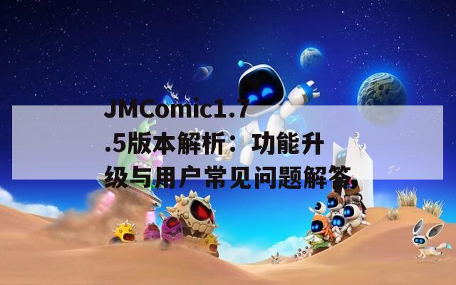 JMComic1.7.5版本解析：功能升级与用户常见问题解答