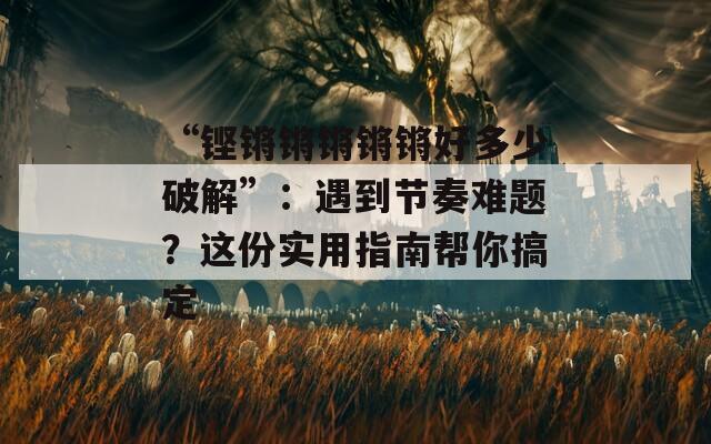 “铿锵锵锵锵锵好多少破解”：遇到节奏难题？这份实用指南帮你搞定