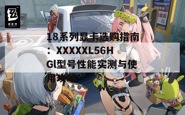 18系列显卡选购指南：XXXXXL56HGl型号性能实测与使用攻略