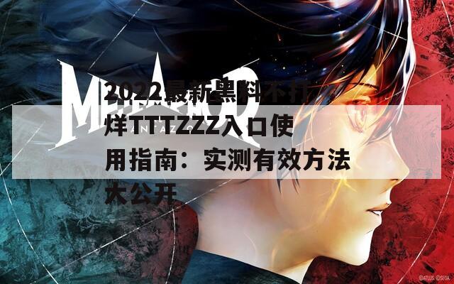 2022最新黑料不打烊TTTZZZ入口使用指南：实测有效方法大公开