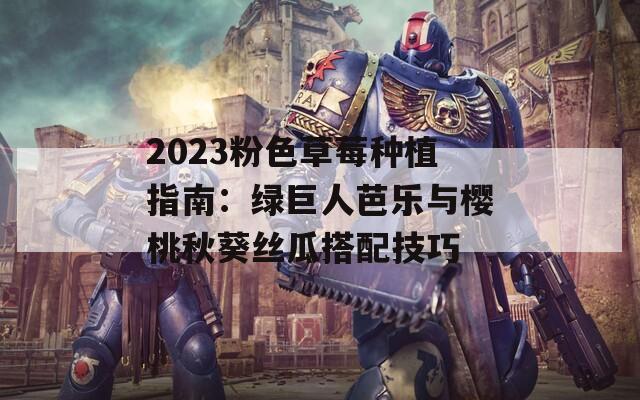 2023粉色草莓种植指南：绿巨人芭乐与樱桃秋葵丝瓜搭配技巧