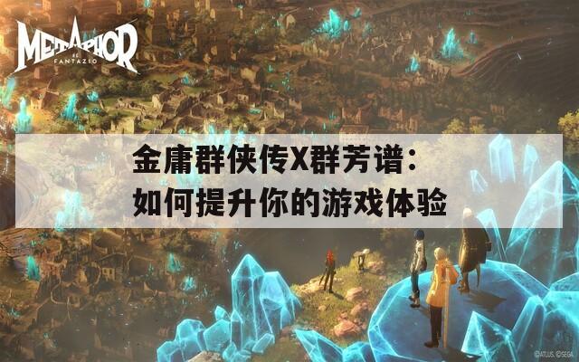 金庸群侠传X群芳谱：如何提升你的游戏体验