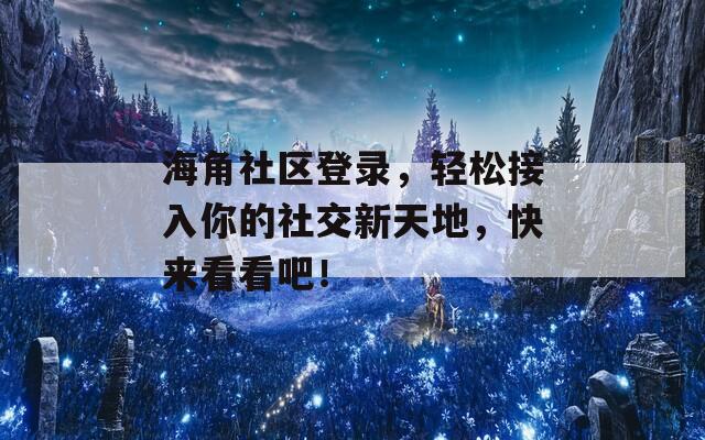 海角社区登录，轻松接入你的社交新天地，快来看看吧！