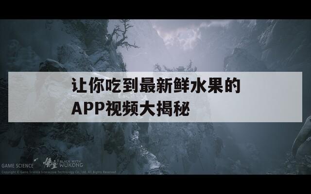 让你吃到最新鲜水果的APP视频大揭秘