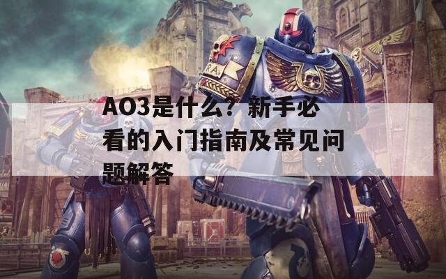 AO3是什么？新手必看的入门指南及常见问题解答