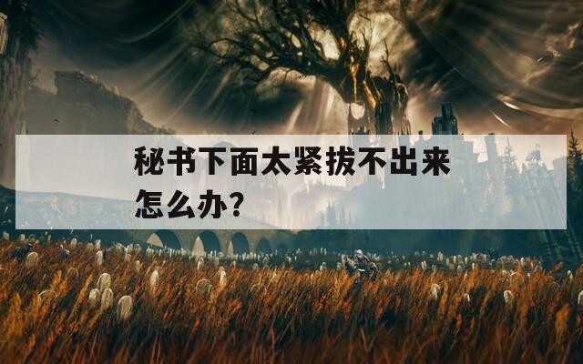 秘书下面太紧拔不出来怎么办？