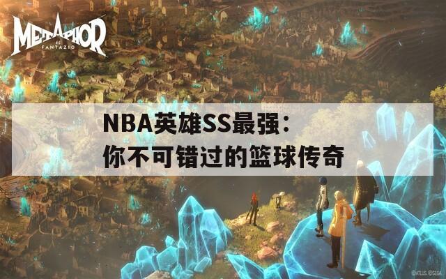 NBA英雄SS最强：你不可错过的篮球传奇