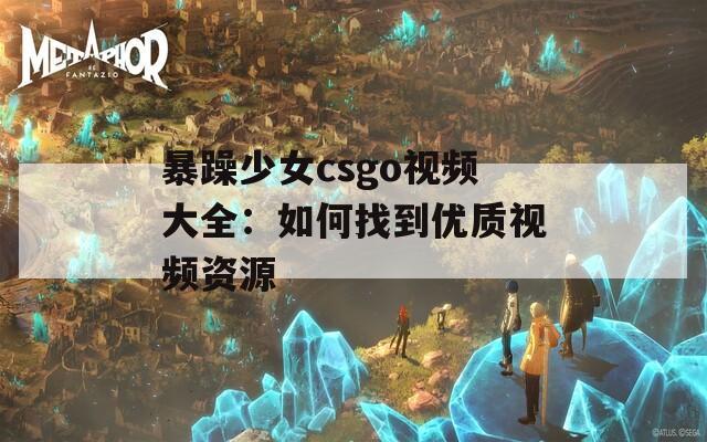 暴躁少女csgo视频大全：如何找到优质视频资源