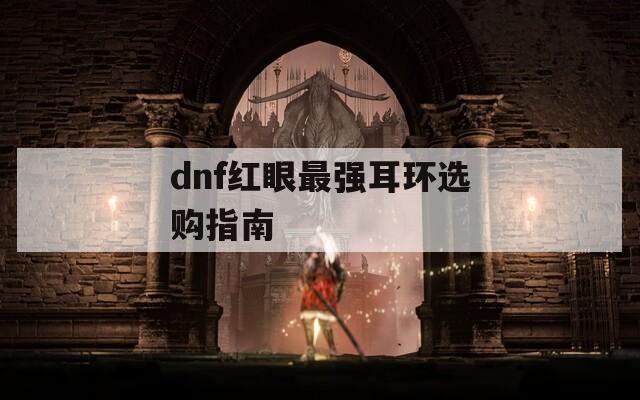 dnf红眼最强耳环选购指南