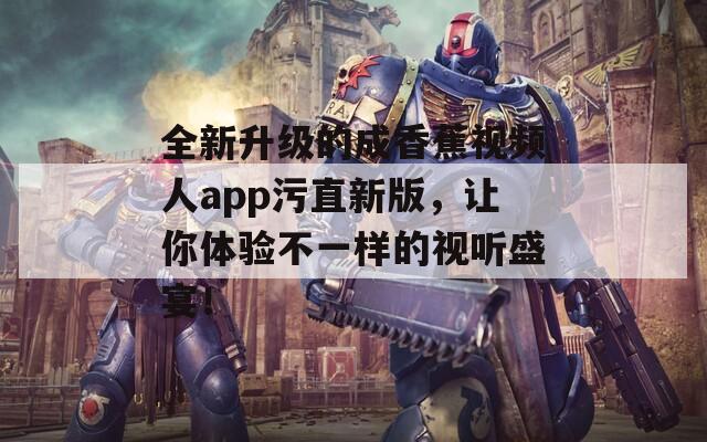 全新升级的成香蕉视频人app污直新版，让你体验不一样的视听盛宴！