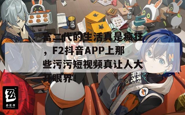 富二代的生活真是疯狂，F2抖音APP上那些污污短视频真让人大开眼界！