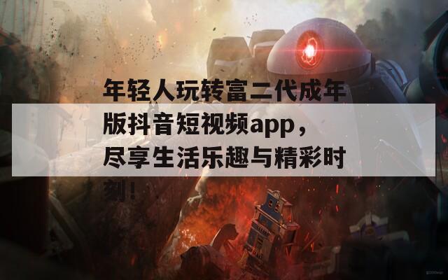 年轻人玩转富二代成年版抖音短视频app，尽享生活乐趣与精彩时刻！