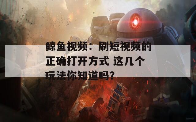 鲸鱼视频：刷短视频的正确打开方式 这几个玩法你知道吗？