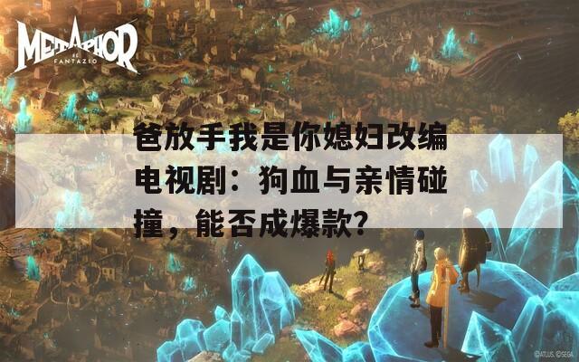 爸放手我是你媳妇改编电视剧：狗血与亲情碰撞，能否成爆款？